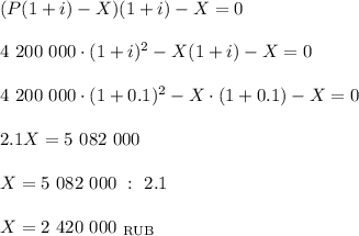 (P(1+i)-X)(1+i)-X=0\\ \\ 4~200~000\cdot(1+i)^2-X(1+i)-X=0\\ \\ 4~200~000\cdot (1+0.1)^2-X\cdot (1+0.1)-X=0\\ \\ 2.1X=5~082~000\\ \\ X=5~082~000~:~2.1\\ \\ X=2~420~000~_{\rm RUB}