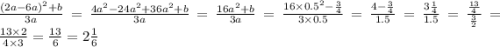 \frac{(2a - 6a)^{2} + b}{3a} = \frac{4 {a}^{2} - 24 {a}^{2} + 36 {a}^{2} + b }{3a} = \frac{16 {a}^{2} + b}{3a} = \frac{16 \times {0.5}^{2} - \frac{3}{4} }{3 \times 0.5} = \frac{4 - \frac{3}{4} }{1.5} = \frac{3 \frac{1}{4} }{1.5} = \frac{ \frac{13}{4} }{ \frac{3}{2} } = \frac{13 \times 2}{4 \times 3} = \frac{13}{6} = 2 \frac{1}{6}