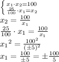 \left \{ {{x_1 \cdot x_2=100 \hfill} \atop {\frac{25}{100}\cdot x_1 = x_2 \hfill}} \right.\\&#10;x_2 =\frac{100}{x_1}\\&#10;\frac{25}{100}\cdot x_1 = \frac{100}{x_1} \\&#10;{x_1}^{2} = \frac{ {100}^{2} }{ {(\pm5)}^{2} } \\&#10;{x_1} = \frac{ {100} }{ {\pm5}} = \pm{\frac{ {100} }{ {5}}}\\