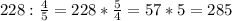 228 : \frac{4}{5} = 228* \frac{5}{4}=57*5=285