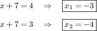 x+7=4~~~\Rightarrow~~~ \boxed{x_1=-3}\\ \\ x+7=3~~~\Rightarrow~~~ \boxed{x_2=-4}