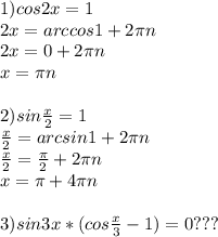 1)cos2x=1\\2x=arccos1+2\pi n\\2x=0+2\pi n\\x=\pi n\\\\2)sin\frac{x}{2}=1\\ \frac{x}{2}=arcsin1+ 2\pi n\\\frac{x}{2}=\frac{\pi}{2}+2\pi n\\x=\pi +4\pi n\\\\3)sin3x*(cos\frac{x}{3}-1)=0???