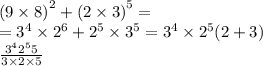 {(9 \times 8)}^{2} + {(2 \times 3)}^{5} = \\ = {3}^{4} \times {2}^{6} + {2}^{5} \times {3}^{5} = {3}^{4} \times {2}^{5} (2 + 3) \\ \frac{ {3}^{4} {2}^{5} 5 }{3 \times 2 \times 5}