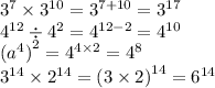 {3}^{7} \times {3}^{10} = {3}^{7 + 10} = {3}^{17} \\ {4}^{12} \div {4}^{2} = {4}^{12 - 2} = {4}^{10} \\ {( {a}^{4}) }^{2} = {4}^{4 \times 2} = {4}^{8} \\ {3}^{14} \times {2}^{14} = {(3 \times 2)}^{14} = {6}^{14}