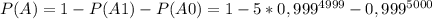 P(A) = 1 - P(A1) - P(A0) = 1 - 5*0,999^{4999} - 0,999^{5000}