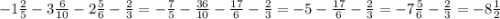 -1 \frac{2}{5} - 3 \frac{6}{10} - 2 \frac{5}{6} - \frac{2}{3} = - \frac{7}{5} - \frac{36}{10} - \frac{17}{6} - \frac{2}{3} =-5- \frac{17}{6} - \frac{2}{3} = -7 \frac{5}{6} - \frac{2}{3} =-8 \frac{1}{2}