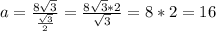 a = \frac{8 \sqrt{3} }{ \frac{\sqrt{3}}{2} } = \frac{8 \sqrt{3} * 2}{\sqrt{3}}} = 8*2 = 16