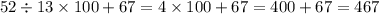 52 \div 13 \times 100 + 67 = 4 \times 100 + 67 = 400 + 67 = 467