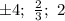 \pm4;\ \frac{2}{3} ;\ 2