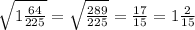 \sqrt{1 \frac{64}{225} }= \sqrt{ \frac{289}{225} } = \frac{17}{15}= 1 \frac{2}{15}