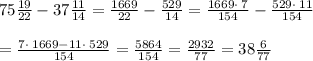 75\frac{19}{22}-37\frac{11}{14}=\frac{1669}{22}-\frac{529}{14}=\frac{1669 \cdot \:7}{154}-\frac{529 \cdot \:11}{154} \\ \\ = \frac{7\cdot \:1669-11\cdot \:529}{154}=\frac{5864}{154}=\frac{2932}{77}=38\frac{6}{77}