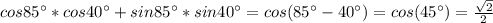 cos85^{\circ}*cos40^{\circ}+sin85^{\circ}*sin40^{\circ}=cos(85^{\circ}-40^{\circ})=cos(45^{\circ})= \frac{\sqrt{2}}{2}