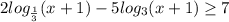 2log _{ \frac{1}{3} }(x+1)-5log _{3} (x+1) \geq 7