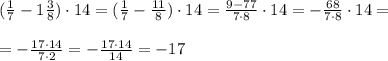 (\frac{1}{7}-1\frac{3}{8})\cdot 14= (\frac{1}{7}-\frac{11}{8})\cdot 14=\frac{9-77}{7\cdot 8}\cdot 14=-\frac{68}{7\cdot 8}\cdot 14=\\\\=-\frac{17\cdot 14}{7\cdot 2}=-\frac{17\cdot 14}{14}=-17