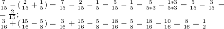 \frac{7}{15}-( \frac{2}{15} + \frac{1}{5} )=\frac{7}{15}-\frac{2}{15} - \frac{1}{5} = \frac{5}{15} - \frac{1}{5}=\frac{5}{5*3} - \frac{1*3}{5*3}=\frac{5}{15} - \frac{3}{15}= \\ = \frac{2}{15} ; \\ \frac{3}{16}+( \frac{15}{16} - \frac{5}{8} )=\frac{3}{16}+ \frac{15}{16} - \frac{5}{8} = \frac{18}{16} - \frac{5}{8} =\frac{18}{16} - \frac{10}{16} = \frac{8}{16}= \frac{1}{2}