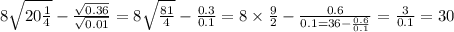 8 \sqrt{20 \frac{1}{4} } - \frac{ \sqrt{0.36} }{ \sqrt{0.01} } = 8 \sqrt{ \frac{81}{4} } - \frac{0.3}{0.1} = 8 \times \frac{9}{2} - \frac{0.6}{0.1 = 36 - \frac{0.6}{0.1} } = \frac{3}{0.1} = 30