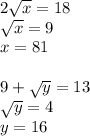 2 \sqrt{x} =18 \\ \sqrt{x} =9 \\ x=81 \\ \\ 9+ \sqrt{y}=13 \\ \sqrt{y}=4 \\ y=16