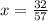 x= \frac{32}{57}