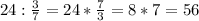 24 : \frac{3}{7} =24* \frac{7}{3} =8*7 = 56