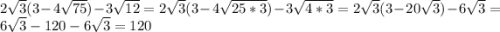 2 \sqrt{3}(3-4 \sqrt{75})-3 \sqrt{12} = 2 \sqrt{3} ( 3 - 4 \sqrt{25*3})-3 \sqrt{4*3}= 2 \sqrt{3}(3-20 \sqrt{3})-6 \sqrt{3} = 6 \sqrt{3} -120-6 \sqrt{3}= 120