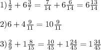 1) \frac{1}{2}+6\frac{3}{7}= \frac{7}{14}+6\frac{6}{14}=6\frac{13}{14}\\ \\&#10;2) 6 + 4\frac{9}{11}=10\frac{9}{11} \\ \\&#10;3) \frac{2}{9}+1\frac{8}{15}=\frac{10}{45}+1\frac{24}{45}=1\frac{34}{45}