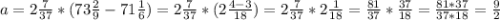 a = 2\frac{7}{37} * (73\frac{2}{9} - 71\frac{1}{6}) = 2\frac{7}{37} * (2\frac{4-3}{18}) = 2\frac{7}{37}* 2\frac{1}{18} = \frac{81}{37} * \frac{37}{18} = \frac{81*37}{37*18} = \frac{9}{2}