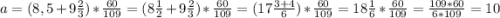 a = (8,5 + 9\frac{2}{3}) * \frac{60}{109} = (8\frac{1}{2} + 9\frac{2}{3}) * \frac{60}{109} = (17\frac{3+4}{6}) * \frac{60}{109} = 18\frac{1}{6} * \frac{60}{109} = \frac{109*60}{6*109} = 10