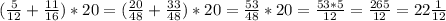 (\frac{5}{12} + \frac{11}{16} )*20=( \frac{20}{48} + \frac{33}{48} )*20= \frac{53}{48} *20= \frac{53*5}{12} = \frac{265}{12} =22 \frac{1}{12}