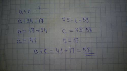 Найди сумму чисел а и с если а-24=17 и 75-с=58