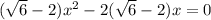 ( \sqrt{6} - 2) x^{2} -2( \sqrt{6}-2)x= 0