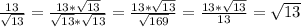 \frac{13}{ \sqrt{13} } = \frac{13 * \sqrt{13} }{ \sqrt{13} * \sqrt{13} } = \frac{13 * \sqrt{13} }{ \sqrt{169} } = \frac{13 * \sqrt{13} }{ 13 }= \sqrt{13}