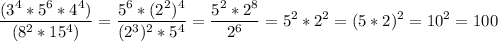 \displaystyle \frac{(3^4 * 5^6 * 4^4)}{(8^2 * 15^4)} = \frac{5^6 * (2^2)^4}{(2^3)^2 * 5^4} = \frac{5^2 *2^8}{2^6} =5^2 *2^2 = (5*2)^2 =10^2 =100