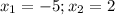 x_{1}=-5;x_2=2