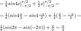 = \frac{1}{8} sin4x|^{ \pi/2}_{- \pi/2} + \frac{1}{2} x|^{ \pi/2}_{- \pi/2} = \\ \\ = \frac{1}{8} (sin4 \frac{\pi}{2} -sin4\frac{-\pi}{2} ) + \frac{1}{2} (\frac{\pi}{2} -\frac{-\pi}{2} ) = \\ \\ \frac{1}{8} (sin2 \pi -sin(-2 \pi) ) + \frac{\pi}{2} = \frac{\pi}{2}