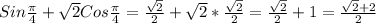 Sin \frac{ \pi }{4} + \sqrt{2} Cos \frac{ \pi }{4} = \frac{ \sqrt{2} }{2} + \sqrt{2}* \frac{ \sqrt{2} }{2} = \frac{ \sqrt{2} }{2} +1= \frac{ \sqrt{2}+2 }{2}