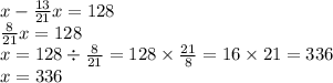 x - \frac{13}{21} x = 128 \\ \frac{8}{21} x = 128 \\ x = 128 \div \frac{8}{21} = 128 \times \frac{21}{8} = 16 \times 21 = 336 \\ x = 336