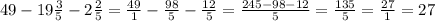 49 - 19 \frac{3}{5} - 2 \frac{2}{5} = \frac{49}{1} - \frac{98}{5} - \frac{12}{5} = \frac{245 - 98 - 12}{5} = \frac{135}{5} = \frac{27}{1} = 27