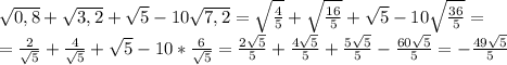 \sqrt{0,8}+ \sqrt{3,2}+ \sqrt{5}-10 \sqrt{7,2} = \sqrt{ \frac{4}{5} } +\sqrt{ \frac{16}{5} }+ \sqrt{5}-10 \sqrt{ \frac{36}{5} }= \\= \frac{2}{ \sqrt{5} } + \frac{4}{ \sqrt{5} }+ \sqrt{5}-10 *\frac{6}{ \sqrt{5} } = \frac{2 \sqrt{5} }{5} +\frac{4 \sqrt{5} }{5} + \frac{ 5\sqrt{5} }{5} - \frac{60 \sqrt{5} }{5} =-\frac{49 \sqrt{5} }{5}