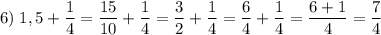 \displaystyle 6) \; 1,5+ \dfrac{1}{4}=\dfrac{15}{10} + \dfrac{1}{4}=\dfrac{3}{2} + \dfrac{1}{4}= \dfrac{6}{4} + \dfrac{1}{4}=\dfrac{6+1}{4}=\dfrac{7}{4}