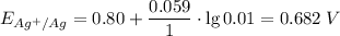 E_{Ag^{+}/Ag} = 0.80 + \dfrac{0.059}{1} \cdot \lg 0.01 = 0.682 \; V