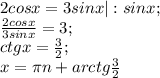 2cosx=3sinx |:sinx; \\&#10; \frac{2cosx}{3sinx}=3; \\&#10;ctgx= \frac{3}{2}; \\&#10;x= \pi n+arctg \frac{3}{2} &#10;&#10;