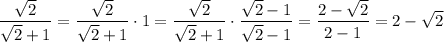 \displaystyle \frac{ \sqrt{2} }{ \sqrt{2}+1}= \frac{ \sqrt{2} }{ \sqrt{2}+1}\cdot 1=\frac{ \sqrt{2} }{ \sqrt{2}+1}\cdot \frac{ \sqrt{2}-1 }{ \sqrt{2} -1} = \frac{2- \sqrt{2} }{2-1} =2- \sqrt{2}