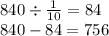 840 \div \frac{1}{10 } = 84 \\ 840 - 84 = 756 \: