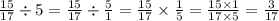 \frac{15}{17} \div 5 = \frac{15}{17} \div \frac{5}{1} = \frac{15}{17} \times \frac{1}{5} = \frac{15 \times 1}{17 \times 5} = \frac{3}{17}