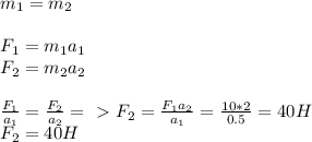 m_1=m_2 \\ \\ F_1=m_1a_1 \\ F_2=m_2a_2 \\ \\ \frac{F_1}{a_1}= \frac{F_2}{a_2} =\ \textgreater \ F_2= \frac{F_1a_2}{a_1}= \frac{10*2}{0.5}=40H \\ F_2=40H