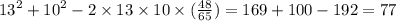 {13}^{2}+ {10}^{2} - 2 \times 13 \times 10 \times ( \frac{48}{65} ) = 169 + 100 - 192 = 77