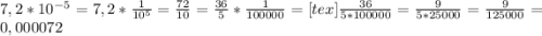 7,2*10^{-5} =7,2* \frac{1}{10^{5} } = \frac{72}{10} = \frac{36}{5} *\frac{1}{100000} = [tex] \frac{36}{5*100000} = \frac{9}{5*25000} = \frac{9}{125000} =0,000072