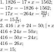 1. \ 1826-17*x=1562; \\&#10;-17x=-1826+1562; \\&#10;-17x=-264&#10;x= \frac{264}{17}; \\&#10;x=15 \frac{9}{17}; \\&#10;2. \ 416:x+24=50; |*x \\&#10;416+24x=50x; \\&#10;416=50x-24x; \\&#10;416=26x; \\&#10;x=15;