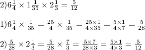 2)6 \frac{1}{4} \times 1 \frac{1}{35} \times 2 \frac{1}{3} = \frac{5}{12} \\ \\ 1)6 \frac{1}{4} \times \frac{1}{35} = \frac{25}{4} \times \frac{1}{35} = \frac{25 \times 1}{4 \times 35} = \frac{5 \times 1}{4 \times 7} = \frac{5}{28} \\ \\ 2) \frac{5}{28} \times 2 \frac{1}{3} = \frac{5}{28} \times \frac{7}{3} = \frac{5 \times 7}{28 \times 3} = \frac{5 \times 1}{4 \times 3} = \frac{5}{12}