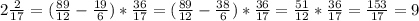 2\frac{2}{17} =( \frac{89}{12} - \frac{19}{6} )* \frac{36}{17}= ( \frac{89}{12} - \frac{38}{6} )* \frac{36}{17}=\frac{51}{12} * \frac{36}{17}= \frac{153}{17}=9